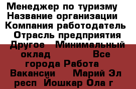 Менеджер по туризму › Название организации ­ Компания-работодатель › Отрасль предприятия ­ Другое › Минимальный оклад ­ 25 000 - Все города Работа » Вакансии   . Марий Эл респ.,Йошкар-Ола г.